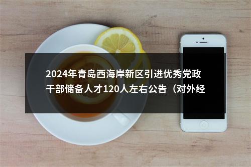 2024年青岛西海岸新区引进优秀党政干部储备人才120人左右公告（对外经济贸易大学） 图片