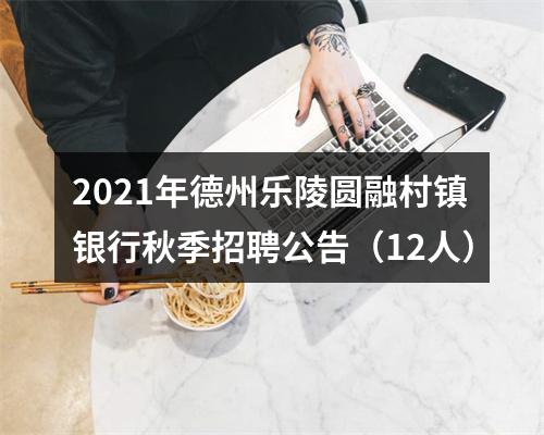 2021年德州乐陵圆融村镇银行秋季招聘公告（12人） 图片