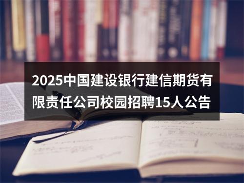 2025中国建设银行建信期货有限责任公司校园招聘15人公告 图片
