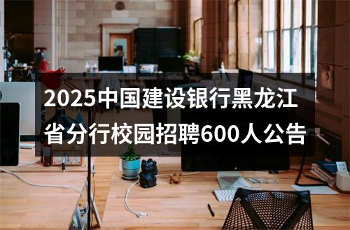2025中国建设银行黑龙江省分行校园招聘600人公告 图片