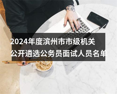 2024年度滨州市市级机关公开遴选公务员面试人员名单 图片