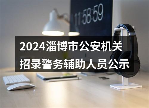 2024淄博市公安机关招录警务辅助人员公示 图片
