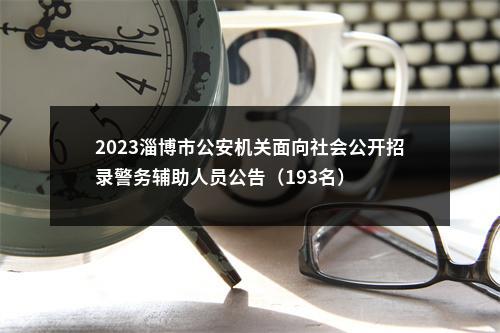 2023淄博市公安机关面向社会公开招录警务辅助人员公告（193名） 图片